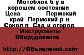 Мотоблок б/у в хорошем состоянии › Цена ­ 30 000 - Пермский край, Пермский р-н, Сокол п. Сад и огород » Инструменты. Оборудование   